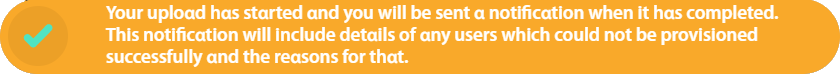 Your upload has started and you will be sent a notification when it has completed. This notification will include details of any users which could not be provisioned successfully and the reasons for that.